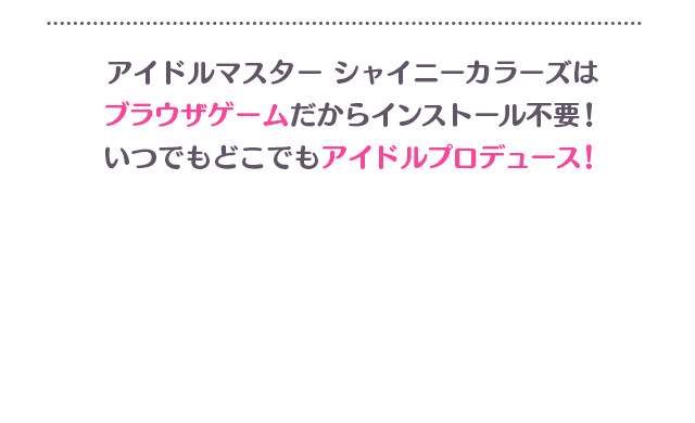 アイドルマスター シャイニーカラーズはブラウザゲームだからインストール不要！いつでもどこでもアイドルプロデュース！