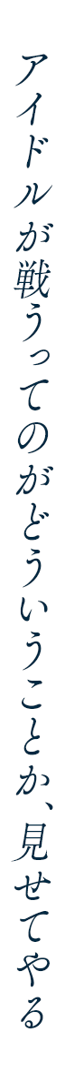 アイドルが戦うってのがどういうことか、見せてやる